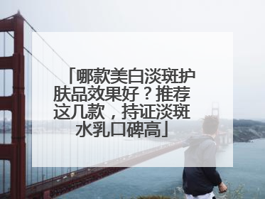 哪款美白淡斑护肤品效果好？推荐这几款，持证淡斑水乳口碑高