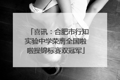 喜讯：合肥市行知实验中学荣膺全国啦啦操锦标赛双冠军
