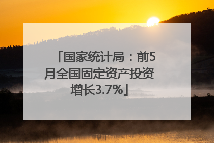 国家统计局：前5月全国固定资产投资增长3.7%