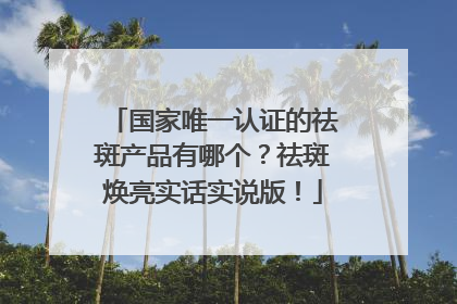 国家唯一认证的祛斑产品有哪个？祛斑焕亮实话实说版！