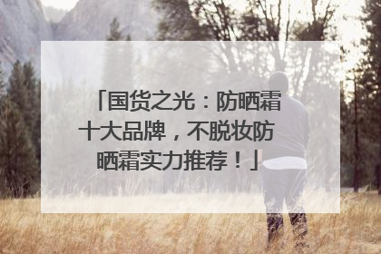国货之光：防晒霜十大品牌，不脱妆防晒霜实力推荐！