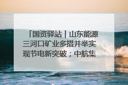 国资驿站｜山东能源三河口矿业多措并举实现节电新突破；中航集团开通广州—北京—格拉斯哥全货机航线