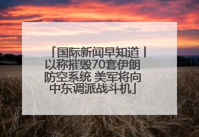 国际新闻早知道丨以称摧毁70套伊朗防空系统 美军将向中东调派战斗机