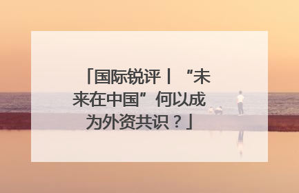 国际锐评丨“未来在中国”何以成为外资共识？