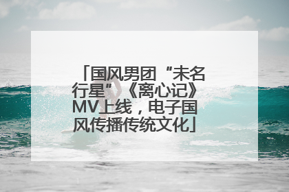 国风男团“未名行星”《离心记》MV上线，电子国风传播传统文化