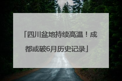 四川盆地持续高温！成都或破6月历史记录