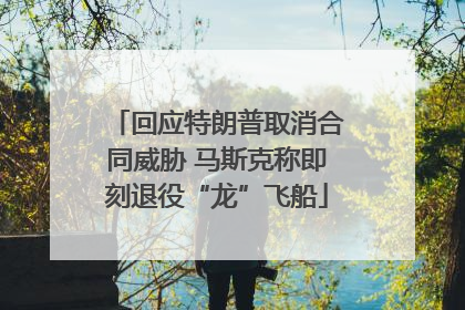 回应特朗普取消合同威胁 马斯克称即刻退役“龙”飞船