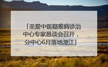 圣爱中医疑难病诊治中心专家恳谈会召开，分中心6月落地澄江