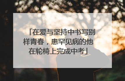 在爱与坚持中书写别样青春，患罕见病的他在轮椅上完成中考