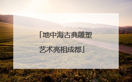 地中海古典雕塑艺术亮相成都