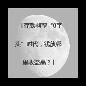 存款利率“0字头”时代，钱放哪里收益高？