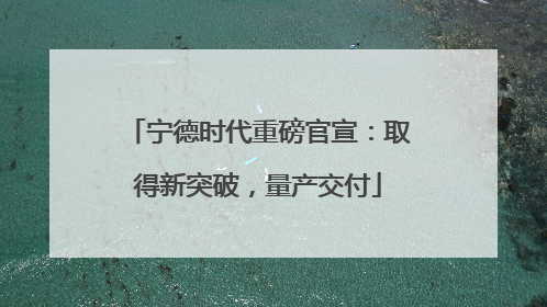 宁德时代重磅官宣：取得新突破，量产交付