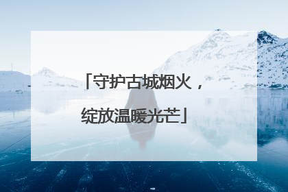 守护古城烟火，绽放温暖光芒