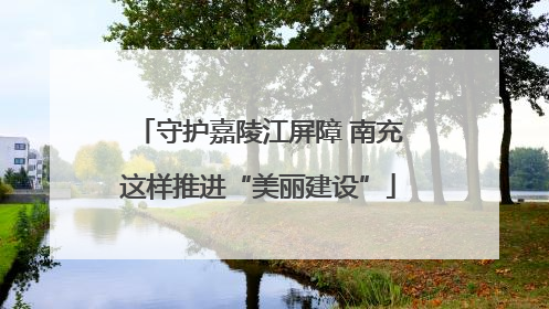 守护嘉陵江屏障 南充这样推进“美丽建设”