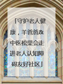 守护老人健康，羊爸爸&中医松果会走进老人认知障碍友好社区