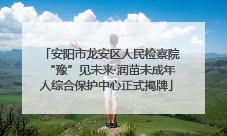 安阳市龙安区人民检察院“豫”见未来·润苗未成年人综合保护中心正式揭牌