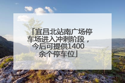 宜昌北站南广场停车场进入冲刺阶段，今后可提供1400余个停车位