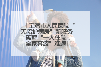 宝鸡市人民医院“无陪护病房”新服务 破解“一人住院，全家奔波”难题