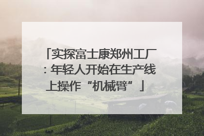 实探富士康郑州工厂：年轻人开始在生产线上操作“机械臂”