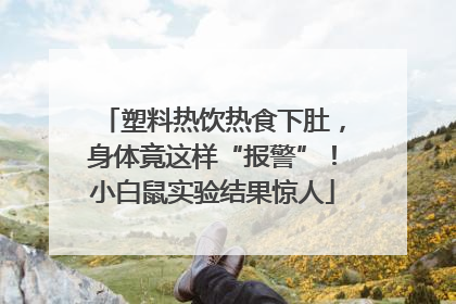 塑料热饮热食下肚，身体竟这样“报警”！小白鼠实验结果惊人