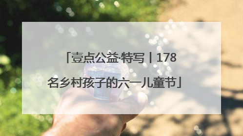 壹点公益·特写丨178名乡村孩子的六一儿童节