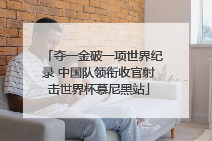 夺一金破一项世界纪录 中国队领衔收官射击世界杯慕尼黑站