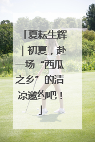 夏耘生辉｜初夏，赴一场“西瓜之乡”的清凉邀约吧！