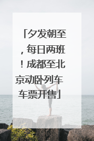 夕发朝至，每日两班！成都至北京动卧列车车票开售