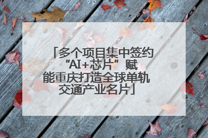 多个项目集中签约 “AI+芯片”赋能重庆打造全球单轨交通产业名片
