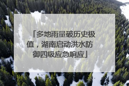 多地雨量破历史极值，湖南启动洪水防御四级应急响应