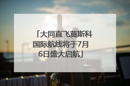 大同直飞莫斯科国际航线将于7月6日盛大启航