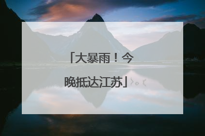 大暴雨！今晚抵达江苏