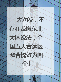 大润发：不存在裁撤东北大区说法，全国五大营运区整合提效为四个