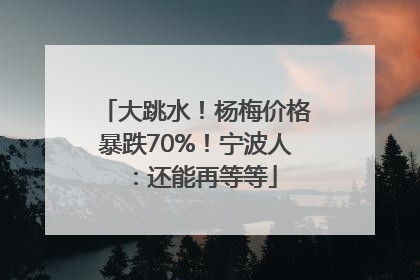 大跳水！杨梅价格暴跌70%！宁波人：还能再等等