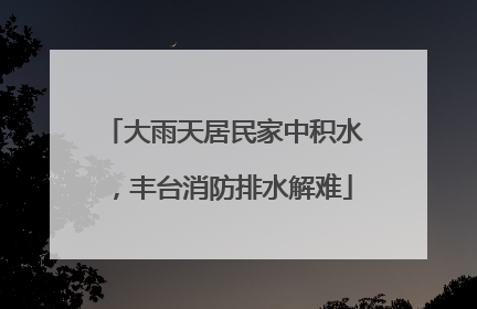 大雨天居民家中积水，丰台消防排水解难