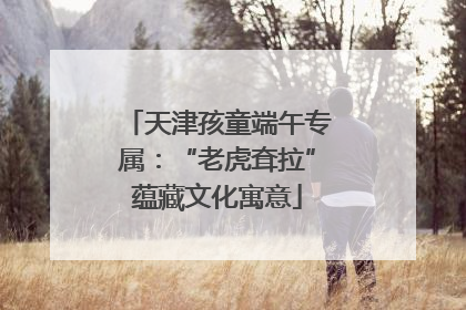 天津孩童端午专属：“老虎耷拉”蕴藏文化寓意