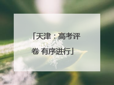 天津：高考评卷 有序进行