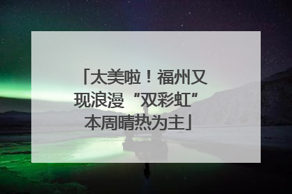 太美啦！福州又现浪漫“双彩虹” 本周晴热为主