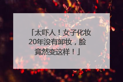 太吓人！女子化妆20年没有卸妆，脸竟然变这样！