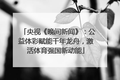 央视《晚间新闻》：公益体彩赋能千年龙舟，激活体育强国新动能