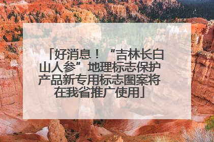 好消息！“吉林长白山人参”地理标志保护产品新专用标志图案将在我省推广使用