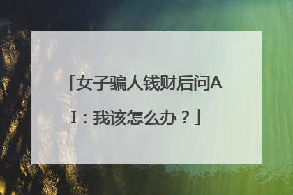 女子骗人钱财后问AI：我该怎么办？