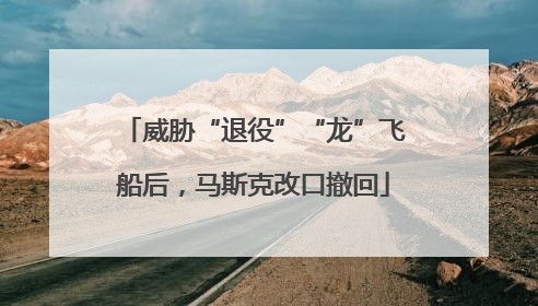 威胁“退役”“龙”飞船后，马斯克改口撤回