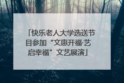 快乐老人大学选送节目参加“文惠开福·艺启幸福”文艺展演