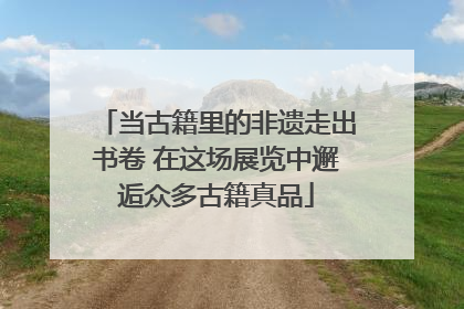 当古籍里的非遗走出书卷 在这场展览中邂逅众多古籍真品