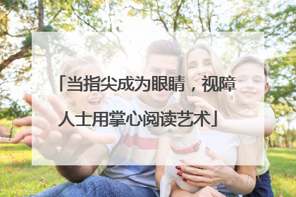 当指尖成为眼睛，视障人士用掌心阅读艺术