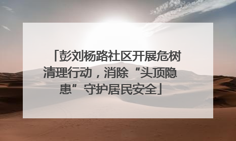 彭刘杨路社区开展危树清理行动，消除“头顶隐患”守护居民安全