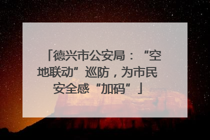 德兴市公安局：“空地联动”巡防，为市民安全感“加码”