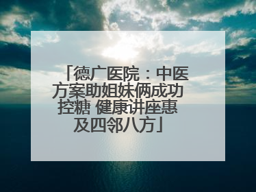 德广医院：中医方案助姐妹俩成功控糖 健康讲座惠及四邻八方