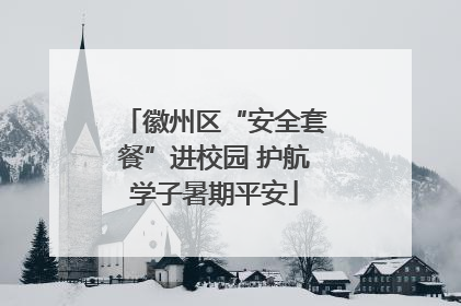 徽州区“安全套餐”进校园 护航学子暑期平安